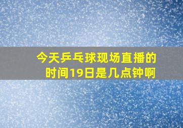 今天乒乓球现场直播的时间19日是几点钟啊