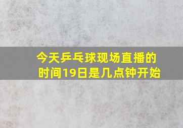 今天乒乓球现场直播的时间19日是几点钟开始