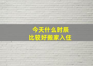 今天什么时辰比较好搬家入住