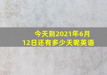 今天到2021年6月12日还有多少天呢英语