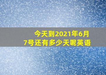 今天到2021年6月7号还有多少天呢英语