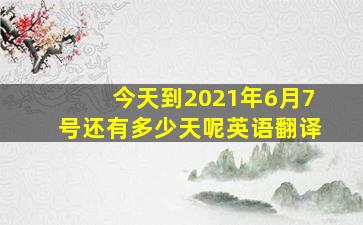 今天到2021年6月7号还有多少天呢英语翻译