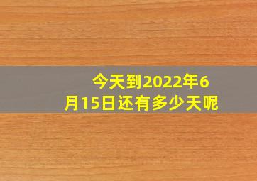 今天到2022年6月15日还有多少天呢