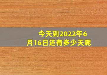 今天到2022年6月16日还有多少天呢