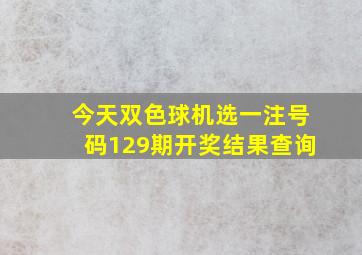 今天双色球机选一注号码129期开奖结果查询