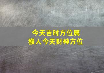 今天吉时方位属猴人今天财神方位