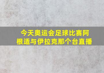 今天奥运会足球比赛阿根适与伊拉克那个台直播