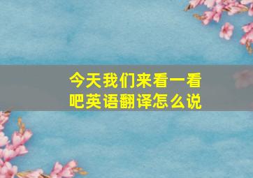 今天我们来看一看吧英语翻译怎么说