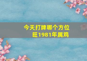 今天打牌哪个方位旺1981年属鸡