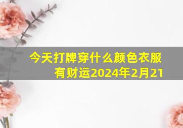 今天打牌穿什么颜色衣服有财运2024年2月21