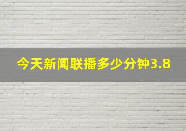 今天新闻联播多少分钟3.8