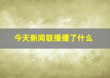 今天新闻联播播了什么