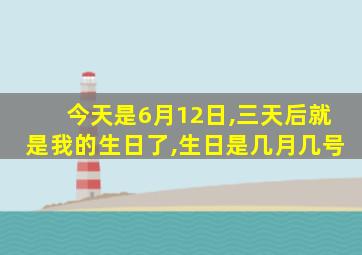 今天是6月12日,三天后就是我的生日了,生日是几月几号