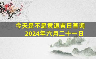 今天是不是黄道吉日查询2024年六月二十一日