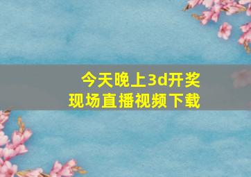 今天晚上3d开奖现场直播视频下载