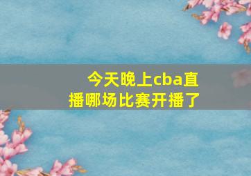 今天晚上cba直播哪场比赛开播了