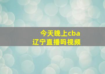 今天晚上cba辽宁直播吗视频