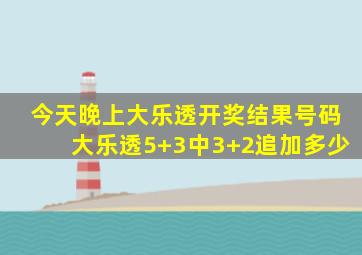 今天晚上大乐透开奖结果号码大乐透5+3中3+2追加多少