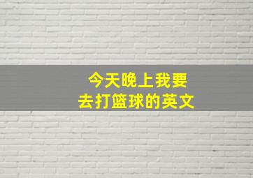 今天晚上我要去打篮球的英文