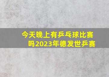 今天晚上有乒乓球比赛吗2023年德发世乒赛