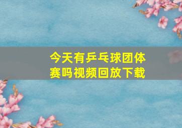 今天有乒乓球团体赛吗视频回放下载