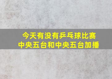 今天有没有乒乓球比赛中央五台和中央五台加播