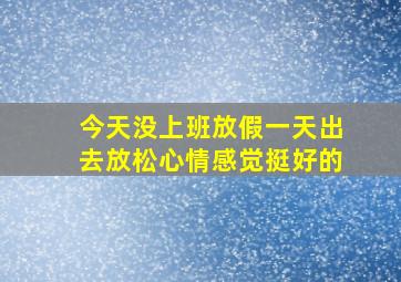 今天没上班放假一天出去放松心情感觉挺好的