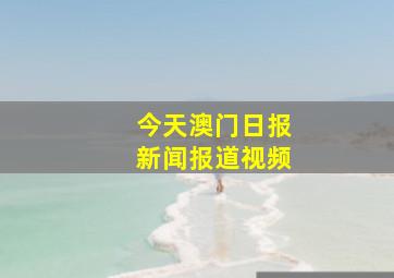 今天澳门日报新闻报道视频