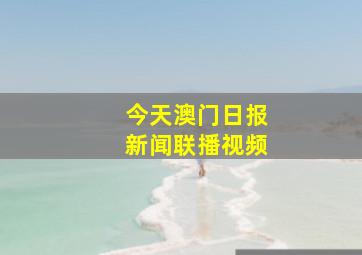 今天澳门日报新闻联播视频