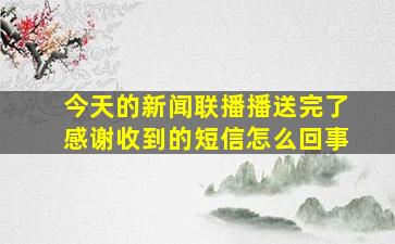 今天的新闻联播播送完了感谢收到的短信怎么回事