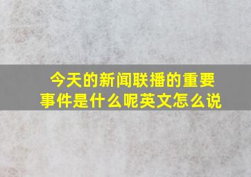 今天的新闻联播的重要事件是什么呢英文怎么说