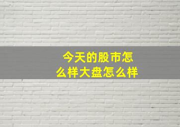 今天的股市怎么样大盘怎么样