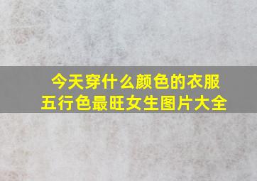 今天穿什么颜色的衣服五行色最旺女生图片大全