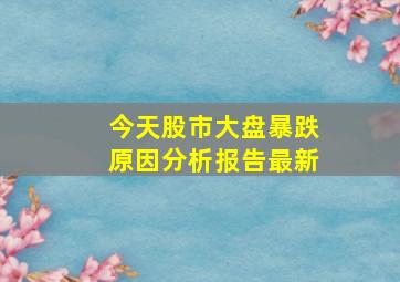 今天股市大盘暴跌原因分析报告最新