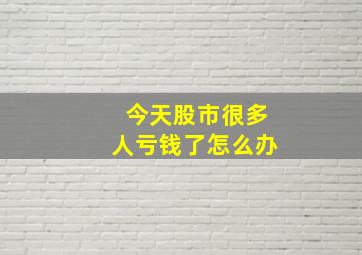 今天股市很多人亏钱了怎么办