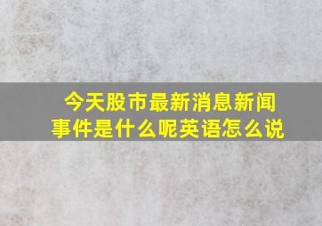 今天股市最新消息新闻事件是什么呢英语怎么说