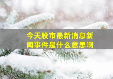 今天股市最新消息新闻事件是什么意思啊