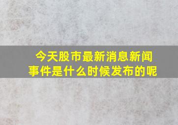 今天股市最新消息新闻事件是什么时候发布的呢