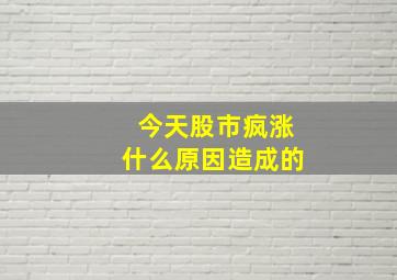 今天股市疯涨什么原因造成的