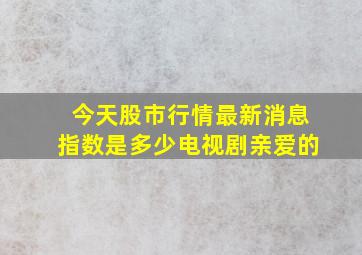 今天股市行情最新消息指数是多少电视剧亲爱的