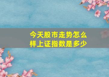 今天股市走势怎么样上证指数是多少