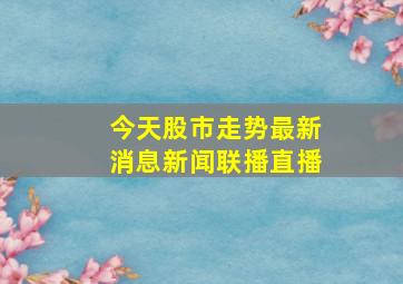 今天股市走势最新消息新闻联播直播