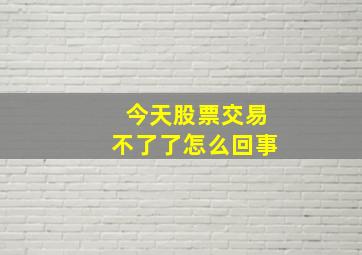 今天股票交易不了了怎么回事