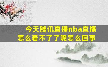 今天腾讯直播nba直播怎么看不了了呢怎么回事