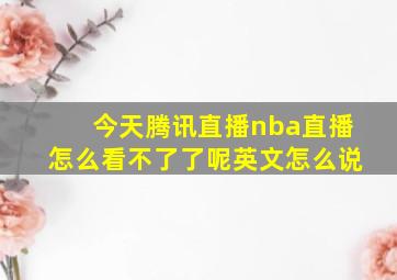 今天腾讯直播nba直播怎么看不了了呢英文怎么说