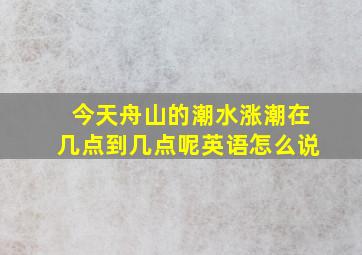 今天舟山的潮水涨潮在几点到几点呢英语怎么说