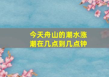 今天舟山的潮水涨潮在几点到几点钟