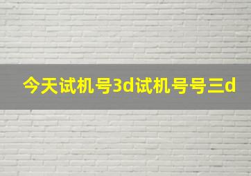 今天试机号3d试机号号三d