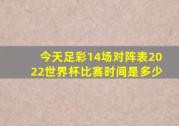 今天足彩14场对阵表2022世界杯比赛时间是多少