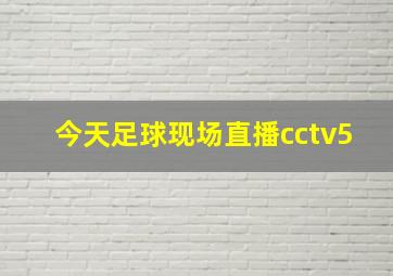 今天足球现场直播cctv5